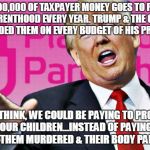 Trump vs Planned Parenthood | $500,000,000 OF TAXPAYER MONEY GOES TO PLANNED PARENTHOOD EVERY YEAR. TRUMP & THE GOP HAVE FUNDED THEM ON EVERY BUDGET OF HIS PRESIDENCY; JUST THINK, WE COULD BE PAYING TO PROTECT OUR CHILDREN...INSTEAD OF PAYING TO HAVE THEM MURDERED & THEIR BODY PARTS SOLD | image tagged in trump vs planned parenthood | made w/ Imgflip meme maker
