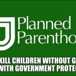 planned parenthood | WE KILL CHILDREN WITHOUT GUNS AND WITH GOVERNMENT PROTECTION | image tagged in planned parenthood | made w/ Imgflip meme maker