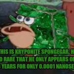 Rare Spongegar | THIS IS KRYPONITE SPONGEGAR. HE IS O RARE THAT HE ONLY APPEARS ONCE EVER 3 YEARS FOR ONLY 0.0001 NANOSECONDS | image tagged in emerald spongegar,rare,spongegar,memes,spongebob | made w/ Imgflip meme maker