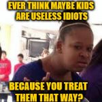 Duh | EVER THINK MAYBE KIDS ARE USELESS IDIOTS; BECAUSE YOU TREAT THEM THAT WAY? | image tagged in duh | made w/ Imgflip meme maker