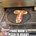 Your mom | YOUR MOM'S PIZZA IS READY | image tagged in your moms pizza,pizza,your mom | made w/ Imgflip meme maker