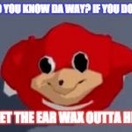 Do you know the way | DO YOU KNOW DA WAY? IF YOU DONT; G GET THE EAR WAX OUTTA HERE | image tagged in do you know the way | made w/ Imgflip meme maker