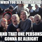 Crucible girls | WHEN YOU SEE YOUR FUTURE; AND THAT ONE PERSONS GONNA BE ALRIGHT | image tagged in crucible girls | made w/ Imgflip meme maker