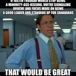 That would be great  | IF JUSTIN TRUDEAU WOULD STOP BEING A MINORITY-ASS-KISSING, VIRTUE SIGNALLING DOUCHE AND FOCUS MORE ON BEING A GOOD LEADER AND STANDING UP FOR CANADIANS; THAT WOULD BE GREAT | image tagged in that would be great | made w/ Imgflip meme maker