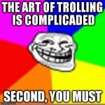 Blurred Trollface | THE ART OF TROLLING IS COMPLICADED; SECOND, YOU MUST | image tagged in blurred trollface | made w/ Imgflip meme maker