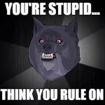 You are stupid | YOU'RE STUPID... IF YOU THINK YOU RULE ON EARTH | image tagged in insanity wolf,stupid,earth | made w/ Imgflip meme maker
