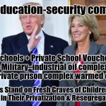 Betsy devos | The Education-security complex;; Armed Schools + Private School Vouchers is the Military–industrial oil complex & Court-private prison complex warmed over. Republicans Stand on Fresh Graves of Children & see only Biger Profits in Their Privatization & Resegregation Charade. | image tagged in betsy devos | made w/ Imgflip meme maker