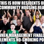 crowd cheering | THIS IS HOW RESIDENTS OF A COMMUNITY HOUSING REACT; WHEN MANAGEMENT FINALLY IMPLEMENTS NO-SMOKING POLICY | image tagged in crowd cheering | made w/ Imgflip meme maker