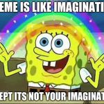 sponge bob rainbow | THEME IS LIKE IMAGINATION; EXCEPT ITS NOT YOUR IMAGINATION | image tagged in sponge bob rainbow | made w/ Imgflip meme maker