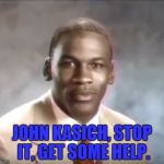 michael jordan get some help | JOHN KASICH, STOP IT, GET SOME HELP. | image tagged in michael jordan get some help | made w/ Imgflip meme maker