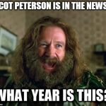 what year is this | SCOT PETERSON IS IN THE NEWS? | image tagged in what year is this | made w/ Imgflip meme maker