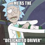 Rick and Morty | ME AS THE; "DESIGNATED DRIVER" | image tagged in rick and morty | made w/ Imgflip meme maker