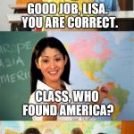 Yeah, I guess so. lol | WHO CAN POINT TO AMERICA ON THE MAP?  OK, LISA SHOW US WHERE IT IS. GOOD JOB, LISA.  YOU ARE CORRECT. CLASS, WHO FOUND AMERICA? LISA DID. UH . . . YEAH | image tagged in school,geography,america | made w/ Imgflip meme maker