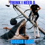 Jaws | THINK I NEED A; BIGGER BOAT. | image tagged in jaws | made w/ Imgflip meme maker