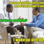 Doctor patient | I have a problem. Every morning at 8 o'clock I take a shit. How is that a problem? I wake up at 9:00. | image tagged in doctor patient | made w/ Imgflip meme maker