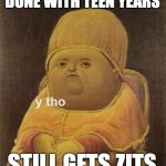 y tho | DONE WITH TEEN YEARS; STILL GETS ZITS | image tagged in y tho,zits,pimples,pls no | made w/ Imgflip meme maker
