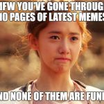 Yoona Crying | MFW YOU'VE GONE THROUGH 10 PAGES OF LATEST MEMES; AND NONE OF THEM ARE FUNNY | image tagged in yoona crying | made w/ Imgflip meme maker