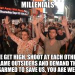 liberal millenials | MILLENIALS; WE GET HIGH, SHOOT AT EACH OTHER, BLAME OUTSIDERS AND DEMAND THEY BE DISARMED TO SAVE US, YOU ARE WELCOME | image tagged in liberal millenials | made w/ Imgflip meme maker