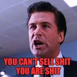 Alec Baldwin Glengarry Glen Ross | YOU ARE SHIT; YOU CAN'T SELL SHIT | image tagged in alec baldwin glengarry glen ross | made w/ Imgflip meme maker