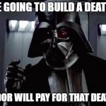 Darth Vader | WE ARE GOING TO BUILD A DEATH STAR; AND ENDOR WILL PAY FOR THAT DEATH STAR | image tagged in darth vader | made w/ Imgflip meme maker