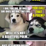 This is the first poem I have ever understood and enjoyed | YOU WANNA HEAR A POEM? SURE; YOU CALL THAT A POEM? I DIG, YOU DIG, HE DIGS, SHE DIGS, WE DIG, THEY DIG.. WELL, IT'S NOT A BEAUTIFUL POEM... BUT IT'S VERY DEEP! | image tagged in bad pun puppy,memes,bad pun dog,bad puns | made w/ Imgflip meme maker