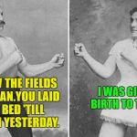 Overly Manly Marriage | I WAS GIVING BIRTH TO TWINS. PLOW THE FIELDS WOMAN.YOU LAID IN BED 'TILL NOON YESTERDAY. | image tagged in overly manly marriage,funny memes,grandparents | made w/ Imgflip meme maker