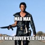 mad max | MAD MAX; YOUR NEW DRIVER'S ED TEACHER | image tagged in mad max | made w/ Imgflip meme maker