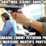 Teachers With Guns Good Grip | GOOD  GRIP,  MRS.  STANKY,  GOOD  GRIP. NOW  IMAGINE  TOMMY  PETERSON  PULLING  ON  MARYANNE  MARTIN'S  PONYTAIL. | image tagged in teachers with guns 2 | made w/ Imgflip meme maker