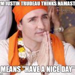 PM of Canada Justin Trudeau  | PM JUSTIN TRUDEAU
THINKS NAMASTE; MEANS "HAVE A NICE DAY" | image tagged in pm of canada justin trudeau | made w/ Imgflip meme maker