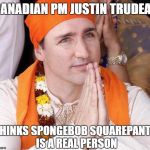 PM of Canada Justin Trudeau  | CANADIAN PM JUSTIN TRUDEAU; THINKS SPONGEBOB SQUAREPANTS IS A REAL PERSON | image tagged in pm of canada justin trudeau | made w/ Imgflip meme maker
