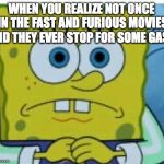 Spongbob meme | WHEN YOU REALIZE NOT ONCE IN THE FAST AND FURIOUS MOVIES DID THEY EVER STOP FOR SOME GAS. | image tagged in spongbob meme | made w/ Imgflip meme maker