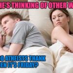TGIF!!! | I BET HE’S THINKING OF OTHER WOMEN; WHO DO ATHEISTS THANK WHEN IT’S FRIDAY? | image tagged in couple thinking bed,tgif,memes,funny memes,funny,first world problems | made w/ Imgflip meme maker