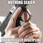 Sexy Discipline  | NOTHING SEXIER; THAN TRIGGER DISCIPLINE | image tagged in trigger discipline,memes,done,right,gun control,2nd amendment | made w/ Imgflip meme maker