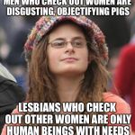 College Liberal Small | MEN WHO CHECK OUT WOMEN ARE DISGUSTING, OBJECTIFYING PIGS; LESBIANS WHO CHECK OUT OTHER WOMEN ARE ONLY HUMAN BEINGS WITH NEEDS | image tagged in college liberal small | made w/ Imgflip meme maker