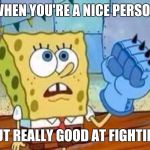 spongebob fist | WHEN YOU'RE A NICE PERSON; BUT REALLY GOOD AT FIGHTING | image tagged in spongebob fist | made w/ Imgflip meme maker