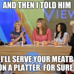 The View | AND THEN I TOLD HIM; "OH, I'LL SERVE YOUR MEATBALLS ON A PLATTER. FOR SURE." | image tagged in the view | made w/ Imgflip meme maker