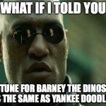 What If I Told You | WHAT IF I TOLD YOU; THE TUNE FOR BARNEY THE DINOSAUR IS THE SAME AS YANKEE DOODLE? | image tagged in what if i told you | made w/ Imgflip meme maker
