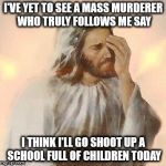 Jesus | I'VE YET TO SEE A MASS MURDERER WHO TRULY FOLLOWS ME SAY; I THINK I'LL GO SHOOT UP A SCHOOL FULL OF CHILDREN TODAY | image tagged in jesus | made w/ Imgflip meme maker