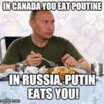 Putin and Poutine | IN CANADA YOU EAT POUTINE; IN RUSSIA, PUTIN EATS YOU! | image tagged in putin  poutine,russia,putin,vladimir putin,canada | made w/ Imgflip meme maker
