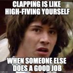 Yay me!! | CLAPPING IS LIKE HIGH-FIVING YOURSELF; WHEN SOMEONE ELSE DOES A GOOD JOB | image tagged in keanu reeves,clapping,good job | made w/ Imgflip meme maker