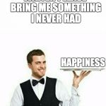 waiter | WAITER PLEASE BRING ME SOMETHING I NEVER HAD; HAPPINESS | image tagged in waiter | made w/ Imgflip meme maker