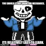 sans-sational puns pt-7 | YOU SHOULD STUDY QUANTUM MECHANICS. ITS RELATIVELY EASY TO LEARN. | image tagged in bad puns with sans | made w/ Imgflip meme maker
