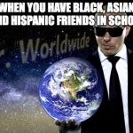 mr. worldwide | WHEN YOU HAVE BLACK, ASIAN AND HISPANIC FRIENDS IN SCHOOL | image tagged in mr worldwide | made w/ Imgflip meme maker