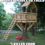 Tree House | TREE HOUSES ARE THE WORST INSULT TO TREES; "I KILLED YOUR FRIEND, HOLD HIM" | image tagged in tree house | made w/ Imgflip meme maker