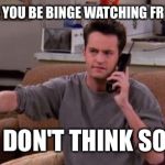 Chandler bing | HELLO, COULD YOU BE BINGE WATCHING FRIENDS MORE? I DON'T THINK SO! | image tagged in chandler bing | made w/ Imgflip meme maker