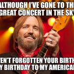 Tom Petty Birthday 2 | ALTHOUGH I’VE GONE TO THE GREAT CONCERT IN THE SKY; I HAVEN’T FORGOTTEN YOUR BIRTHDAY! HAPPY BIRTHDAY TO MY AMERICAN GIRL | image tagged in tom petty birthday 2 | made w/ Imgflip meme maker