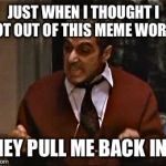 I’m back  | JUST WHEN I THOUGHT I GOT OUT OF THIS MEME WORLD; THEY PULL ME BACK IN!!! | image tagged in just when i thought i got out they pull me back in,godfather,godfather part 3,meme,memeworld | made w/ Imgflip meme maker