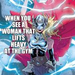 Female Thor | WHEN YOU SEE A WOMAN THAT LIFTS HEAVY AT THE GYM | image tagged in female thor | made w/ Imgflip meme maker
