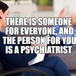 psychiatrist | THERE IS SOMEONE FOR EVERYONE, AND THE PERSON FOR YOU IS A PSYCHIATRIST | image tagged in psychiatrist,memes,funny,funny memes | made w/ Imgflip meme maker