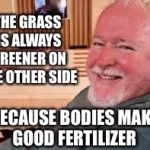 Bruce McArthur Says: “The grass is always greener on the other side” | THE GRASS IS ALWAYS GREENER ON THE OTHER SIDE; BECAUSE BODIES MAKE GOOD FERTILIZER | image tagged in bruce mcarthur | made w/ Imgflip meme maker